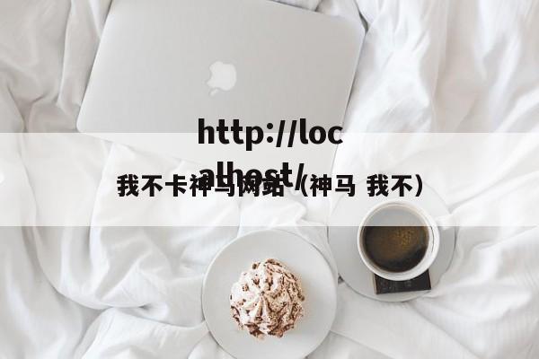 我不卡神马网站(神马 我不)