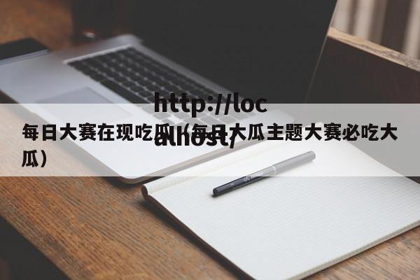 每日大赛在现吃瓜（每日大瓜主题大赛必吃大瓜）